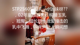 STP25605 爆乳--小迷妹呀??，02年童颜巨乳，柳腰玉乳、翘臀，细长腿，做爱撞击的乳中飞舞，叫床声让人瞬间想射！