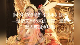 [MP4/709MB]【快手】沈樵—最近又热起来的网黄，最新黑人英国佬啪啪