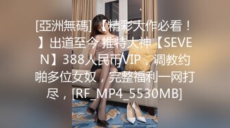 [亞洲無碼] 【精彩大作必看！】出道至今 推特大神【SEVEN】388人民币VIP，调教约啪多位女奴，完整福利一网打尽，[RF_MP4_5530MB]