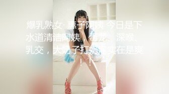 爆乳熟女· 惠子阿姨 今日是下水道清洁阿姨，毒龙、深喉、乳交，大奶子打奶泡实在是爽 ！！