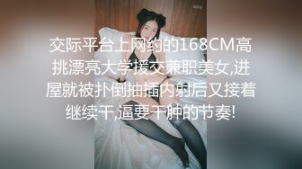 交际平台上网约的168CM高挑漂亮大学援交兼职美女,进屋就被扑倒抽插内射后又接着继续干,逼要干肿的节奏!