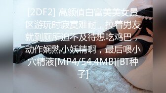 [2DF2] 高颜值白富美美女景区游玩时寂寞难耐，拉着男友就到厕所迫不及待想吃鸡巴，动作娴熟小妖精啊，最后喂小穴精液[MP4/54.4MB][BT种子]