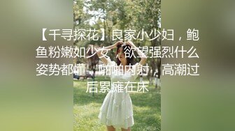 【千寻探花】良家小少妇，鲍鱼粉嫩如少女，欲望强烈什么姿势都懂，啪啪内射，高潮过后累瘫在床