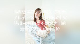 高颜值黑丝大奶美女 你掰开了我就不客气了 有颜有料 皮肤超白 张口又不敢大声叫的表情好诱惑 颜射一脸