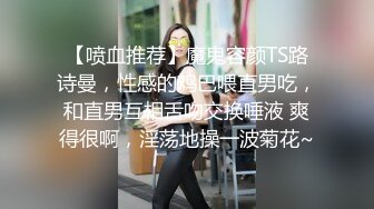 【喷血推荐】魔鬼容颜TS路诗曼，性感的鸡巴喂直男吃，和直男互相舌吻交换唾液 爽得很啊，淫荡地操一波菊花~