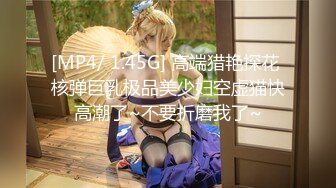 [MP4/ 1.45G] 高端猎艳探花 核弹巨乳极品美少妇空虚猫快高潮了~不要折磨我了~