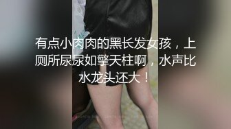 有点小肉肉的黑长发女孩，上厕所尿尿如擎天柱啊，水声比水龙头还大！