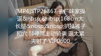 [MP4]STP26867 去厂妹家操逼&nbsp;&nbsp;168cm大长腿&nbsp;&nbsp;扒掉裤子扣穴 舔硬屌主动骑乘 逼太紧夹射了 VIP0600