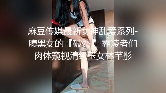 麻豆传媒最新女神乱爱系列-腹黑女的『破处』 霸凌者们肉体窥视清纯玉女林芊彤