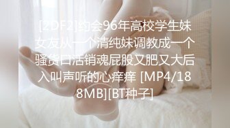 [2DF2]约会96年高校学生妹女友从一个清纯妹调教成一个骚货口活销魂屁股又肥又大后入叫声听的心痒痒 [MP4/188MB][BT种子]