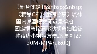 【新片速遞】&nbsp;&nbsp; 《精品CP㊙️重磅分享》坑神国内某酒吧女厕近景偸拍㊙️固定视角拍逼移动视角拍脸各种夜店小姐姐方便2K原画[2730M/MP4/26:00]