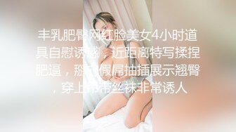 丰乳肥臀网红脸美女4小时道具自慰诱惑，近距离特写揉捏肥逼，掰穴假屌抽插展示翘臀，穿上吊带丝袜非常诱人