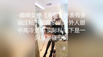 -巅峰女神〖海提〗外表有多端庄私下就有多淫荡 外人眼中高冷女神 实际私底下是一只反差骚母狗