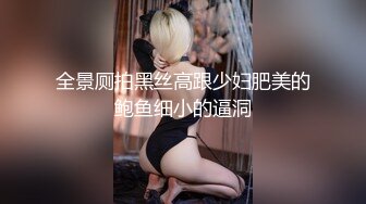 全景厕拍黑丝高跟少妇肥美的鲍鱼细小的逼洞