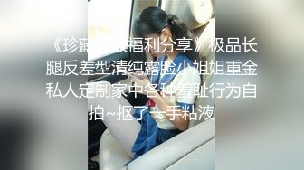 《珍藏原版福利分享》极品长腿反差型清纯露脸小姐姐重金私人定制家中各种羞耻行为自拍~抠了一手粘液