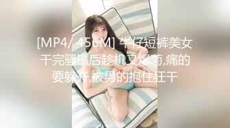 [MP4/ 456M] 牛仔短裤美女干完骚逼后趁机又爆菊,痛的要躲开,被男的抱住狂干