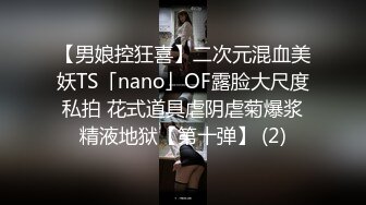 【男娘控狂喜】二次元混血美妖TS「nano」OF露脸大尺度私拍 花式道具虐阴虐菊爆浆精液地狱【第十弹】 (2)