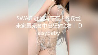 SWAG 趁爸妈不在！约粉丝来家里无套中出狂射2发！ Daisybaby