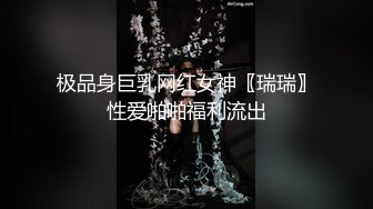 极品身巨乳网红女神〖瑞瑞〗性爱啪啪福利流出