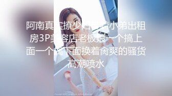 阿南真实撩少妇带着小弟出租房3P美容店老板娘一个搞上面一个搞下面换着肏爽的骚货高潮喷水