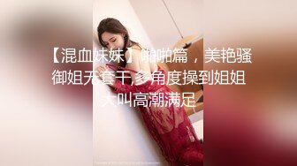 【混血妹妹】啪啪篇，美艳骚御姐无套干,多角度操到姐姐大叫高潮满足