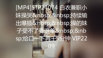 [MP4]STP24074 白衣兼职小妹操哭&nbsp;&nbsp;持续输出爆插&nbsp;&nbsp;操的妹子受不了要退单&nbsp;&nbsp;给口一下再干5分钟 VIP2209