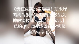 《贵在真实反差淫妻》顶级绿帽刷锅狠人完美S身材极品女神眼镜教师人妻【ZM宝儿】私拍②，调教成母狗3P紫薇白浆特多 (6)