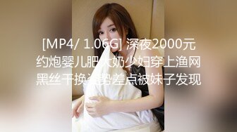 [MP4/ 1.06G] 深夜2000元约炮婴儿肥大奶少妇穿上渔网黑丝干换姿势差点被妹子发现