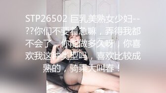 STP26502 巨乳美熟女少妇--??你们不要着急嘛，弄得我都不会了，你能做多久呀，你喜欢我这种类型吗，喜欢比较成熟的，骑乘大叫春！