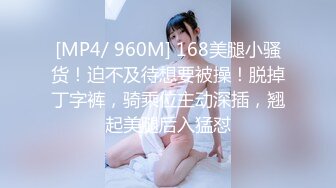 [MP4/ 960M] 168美腿小骚货！迫不及待想要被操！脱掉丁字裤，骑乘位主动深插，翘起美腿后入猛怼