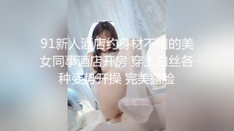 91新人酒店约身材不错的美女同事酒店开房 穿上白丝各种姿势开操 完美露脸