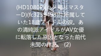 (HD1080P)(ハメ撮りマスターD)(fc3259498)に所属していた18歳アイドルの涙。あの清純派アイドルがAV女優に転落した原因となった前代未聞の作品。 (2)