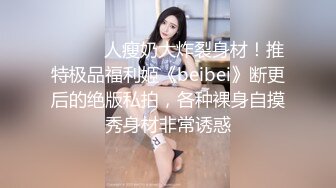 ⚫️⚫️人瘦奶大炸裂身材！推特极品福利姬《beibei》断更后的绝版私拍，各种裸身自摸秀身材非常诱惑