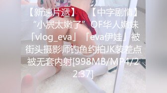 【新速片遞】 ✨【中字剧情】“小屄太嫩了”OF华人嫩妹「vlog_eva」「eva伊娃」被街头摄影师钓鱼约拍JK装差点被无套内射[998MB/MP4/22:37]