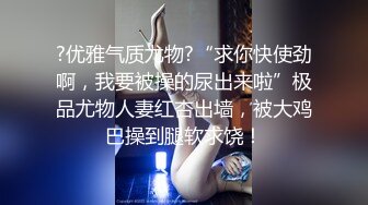 ?优雅气质尤物?“求你快使劲啊，我要被操的尿出来啦”极品尤物人妻红杏出墙，被大鸡巴操到腿软求饶！