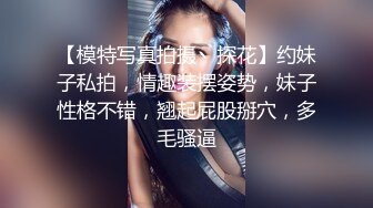 【模特写真拍摄丶探花】约妹子私拍，情趣装摆姿势，妹子性格不错，翘起屁股掰穴，多毛骚逼