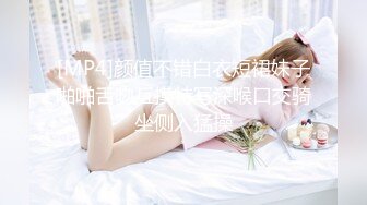 [MP4]颜值不错白衣短裙妹子啪啪舌吻互摸特写深喉口交骑坐侧入猛操