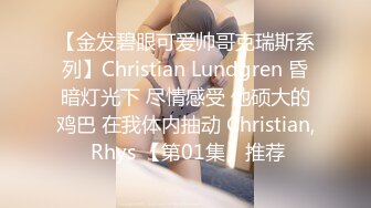 【金发碧眼可爱帅哥克瑞斯系列】Christian Lundgren 昏暗灯光下 尽情感受 他硕大的鸡巴 在我体内抽动 Christian, Rhys 【第01集】推荐