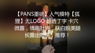 【PANS重磅】人气模特【狐狸】无LOGO 超透丁字 卡穴 微露，情趣肚兜，肤白貌美腿长露出鲍鱼，推荐！