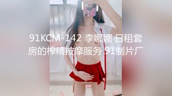 91KCM-142 李娜娜 日租套房的榨精按摩服务 91制片厂