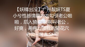 【妖精出没】广州靓妖TS夏小兮性感情趣内衣勾引老公啪啪，后入骑乘 啊啊叫老公，好爽，再用力顶我的菊花穴 老公~啊 A SHE!