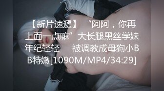 【新片速遞】 “阿阿，你再上面一点嘛”大长腿黑丝学妹年纪轻轻❤️被调教成母狗小BB特嫩[1090M/MP4/34:29]