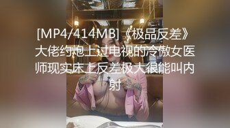 [MP4/414MB]《极品反差》大佬约炮上过电视的冷傲女医师现实床上反差极大很能叫内射