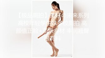 【极品厕拍】美好の未来系列高校年轻学生妹学校厕拍 高颜值正脸+苗条身材 丰润翘臀很有料