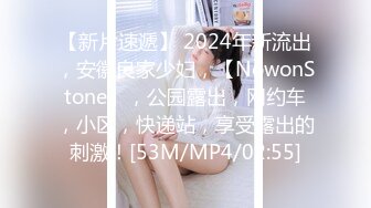 【新片速遞】 2024年新流出，安徽良家少妇，【NowonStone】，公园露出，网约车，小区，快递站，享受露出的刺激！[53M/MP4/02:55]