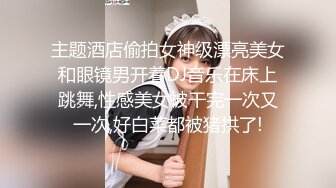 主题酒店偷拍女神级漂亮美女和眼镜男开着DJ音乐在床上跳舞,性感美女被干完一次又一次,好白菜都被猪拱了!