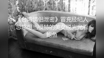 《台湾情侣泄密》冒充经纪人忽悠想当模特的美女脱光光看鲍鱼