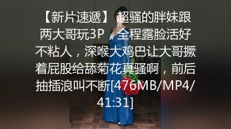 【新片速遞】 超骚的胖妹跟两大哥玩3P，全程露脸活好不粘人，深喉大鸡巴让大哥撅着屁股给舔菊花真骚啊，前后抽插浪叫不断[476MB/MP4/41:31]