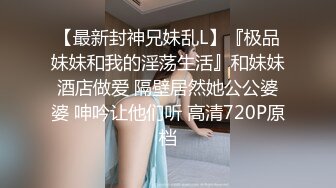 【最新封神兄妹乱L】『极品妹妹和我的淫荡生活』和妹妹酒店做爱 隔壁居然她公公婆婆 呻吟让他们听 高清720P原档