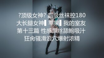 ?顶级女神? 超级丝袜控180大长腿女神▌苹果▌我的室友 第十三篇 性感黑丝舔鲍吸汁 狂肏骚滑浪穴爆射浓精